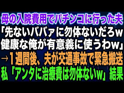 【スカッとする話】母の入院費用でパチンコに行った夫「先ないババァに勿体ないだろw健康な俺が有意義に使うわw」→１週間後、夫が交通事故で緊急搬送私「アンタに治療費は勿体ないw」結果