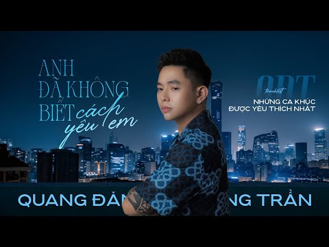 QUANG ĐĂNG TRẦN - NHỮNG CA KHÚC ĐƯỢC YÊU THÍCH NHẤT - Anh Đã Không Biết Cách Yêu Em