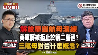 【野禮軍正評】解放軍雙航母演練，美軍將被拒止於第二島鏈? 傳福建艦即將成軍，三航母對台是什麼概念? ft.林明正ｘ呂禮詩