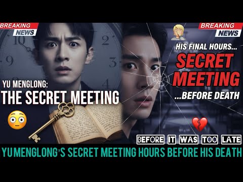 YU MENGLONG’S SECRET MEETING EXPOSED : HOURS BEFORE HIS DEATH