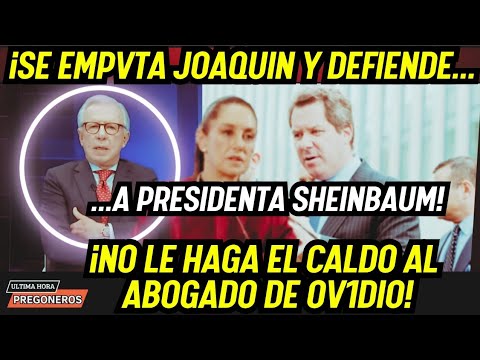 ¡SE EMPVTA JOAQUIN Y DEFIENDE A LA PRESIDENTA SHEINBAUM! NO LE HAGA EL CALDO GORDO AL ABOGADO...