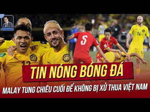 Tin nóng 6/10: Malay tung chiêu cuối để không bị xử thua Việt Nam; Việt Nam rực sáng trên báo Anh