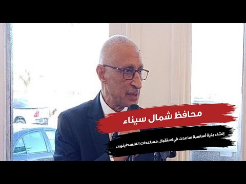 محافظ شمال سيناء : إنشاء بنية أساسية ساعدت في استقبال مساعدات الفلسطينيين