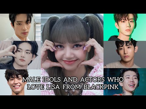 MALE IDOLS AND ACTORS WHO LOVE LISA FROM BLACKPINK!