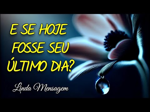 E Se Hoje Fosse o Seu Último Dia? Linda Reflexão