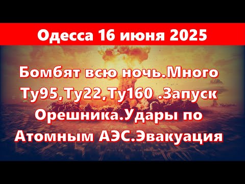 Одесса 16 июня 2025.Бомбят всю ночь.Много Ту95,Ту22,Ту160 .Запуск Орешника.Удары по Атомным АЭС