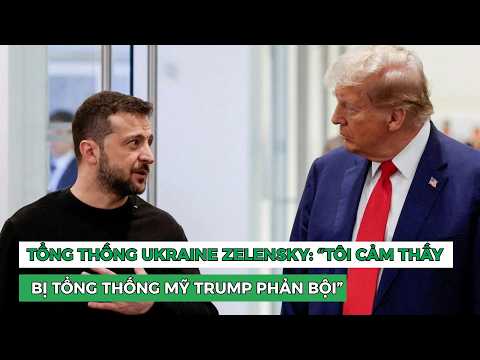 Tổng thống Ukraine Zelensky: “Tôi cảm thấy bị Tổng thống Mỹ Trump phản bội”