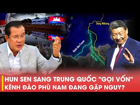 ĐÍCH THÂN HUN SEN SANG TRUNG QUỐC "GỌI VỐN" NHƯNG TAY TRẮNG TRỞ VỀ, KÊNH ĐÀO PHÙ NAM ĐANG GẶP NGUY?