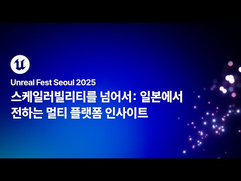 [언리얼 페스트 서울 2025] Day1 스케일러빌리티를 넘어서: 일본에서 전하는 멀티 플랫폼 인사이트
