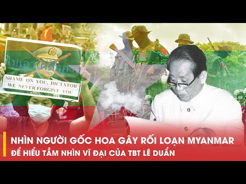 NHÌN NGƯỜI GỐC HOA GÂY RỐI LOẠN MYANMAR ĐỂ HIỂU TẦM NHÌN VĨ ĐẠI CỦA TBT LÊ DUẨN