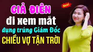 Giả điên đi xem mắt đụng trúng giám đốc chiều vợ tận trời - Kể chuyện ngôn tình mới nhất 2025