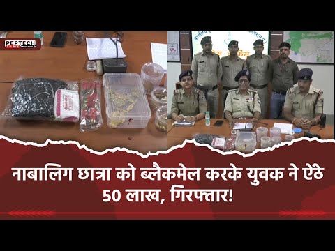नाबालिग छात्रा को ब्लैकमेल करके युवक ने ऐंठे 50 लाख, गिरफ्तार!