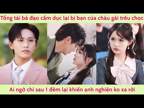 Tổng tài bá đạo cấm dục lại bị bạn của cháu gái trêu chọc, chỉ sau 1 đêm khiến anh nghiện ko rời xa