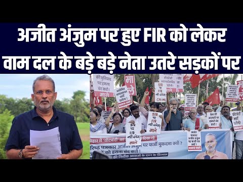 पत्रकार अजीत अंजुम पर हुए FIR को लेकर वाम दल के बड़े बड़े नेता उतरे सड़कों पर