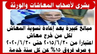 بشرى للمعاشات إعادة تسوية المعاش لكل من خرج معاش إعتبارا من2015 حتى 2020 وصرف فروق15% عن كل سنة خدمة
