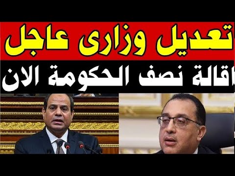 تعديل وزاري عاجل اليوم اقالة نصف الحكومة المصرية الان الرئاسة المصرية تعلن الان