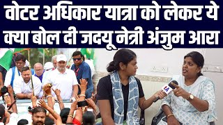 वोटर अधिकार यात्रा को लेकर ये क्या बोल दी जदयू नेत्री अंजुम आरा