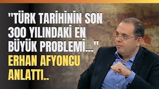 "Türk Tarihinin Son 300 Yılındaki En Büyük Problemi..." Erhan Afyoncu Anlattı..