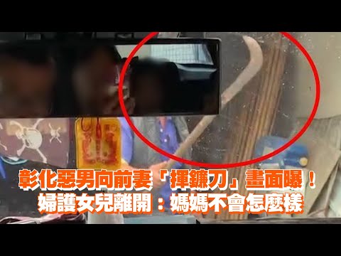 彰化惡男向前妻「揮鐮刀」畫面曝！　婦護女兒離開：媽媽不會怎麼樣