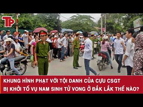 Khung hình phạt với tội danh của cựu CSGT bị khởi tố vụ nam sinh tử vong ở Đắk Lắk thế nào?