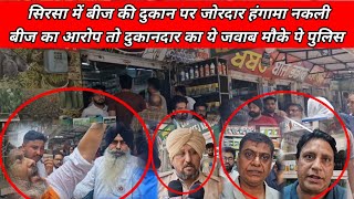 सिरसा में बीज की दुकान पर जोरदार हंगामा नकली बीज का आरोप तो दुकानदार का ये जवाब मौके पर पहुंची पुलिस