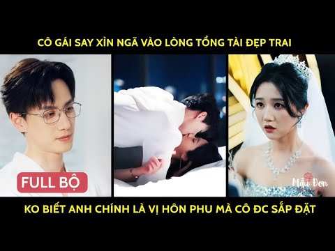 Cô gái say xỉn ngã vào lòng tổng tài đẹp trai ko biết anh chính là vị hôn phu mà cô đc sắp đặt