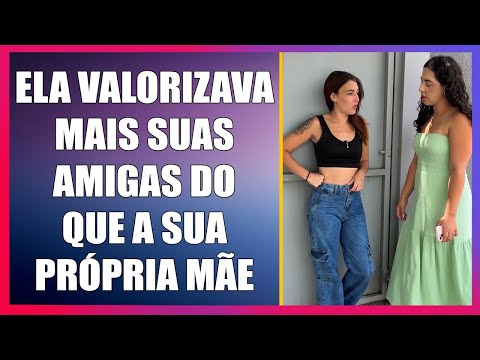 Ela valorizava mais as amigas do que sua própria mãe.