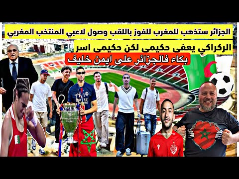 الجزائر ذاهبون للمغرب للفوز بالكأس ووصول لاعبي المنتخب المغربي وحكيمي وتقرير بريطاني ايمن خليف رجل