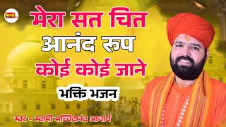 मेरा सत चित आनंद रूप कोई कोई जाने ।। भक्ति भजन ।। स्वामी सच्चिदानंद जी आचार्य 