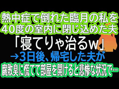 【スカッとする話】熱中症で倒れた臨月の私を４０度の室内に閉じ込めた夫「寝てりゃ治るｗ」→３日後、帰宅した夫が腐敗臭に慌てて部屋を開けると悲惨な状況で…