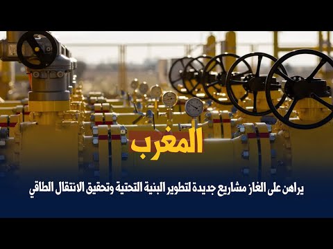 المغرب يراهن على الغاز  مشاريع جديدة لتطوير البنية التحتية وتحقيق الانتقال الطاقي