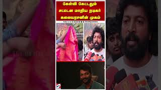 கேள்வி கேட்டதும் சட்டென மாறிய நடிகர் கலையரசனின் முகம்