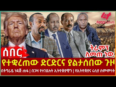 Ethiopia - የተቋረጠው ድርድርና ያልታሰበው ጉዞ፣ ትራምፕ ሊመጡ ነው፣ በትግራይ ነዳጅ ጠፋ፣ በጋዛ የተገደሉት ኢትዮጵያዊን፣ የኢትዮጵያና ሩሲያ ስምምነት