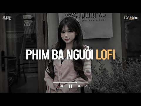 Phim Ba Người Lofi - Tưởng Chừng Trong Phim Nhưng Ngờ Đâu Ngay Trước Mắt Ta - Nhạc Chill Buồn 2025