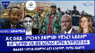 ዶ/ር ዐብይ -ጦርነቱን ያቆምነው ተሸንፈን አይደለም /አቶ ጌታቸው ረዳ ወደ ኤርትራና አማራ እንዋጋለን አሉ