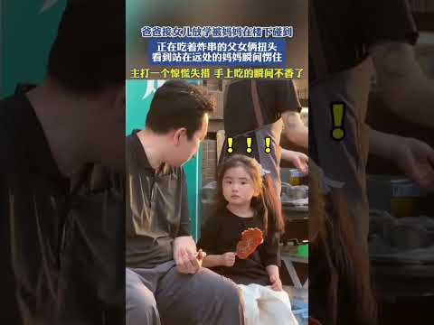社会百态 | 爸爸接女儿放学被妈妈在楼下碰到，正在吃着炸串的父女俩，扭头看到站在远处的妈妈瞬间愣住