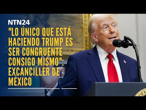 "Lo único que está haciendo Trump es ser congruente consigo mismo": excanciller de México