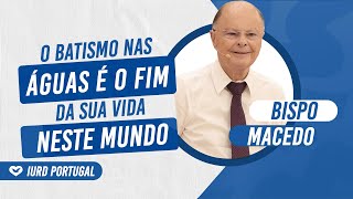 O BATISMO NAS ÁGUAS É O FIM DA SUA VIDA NESTE MUNDO - BISPO MACEDO