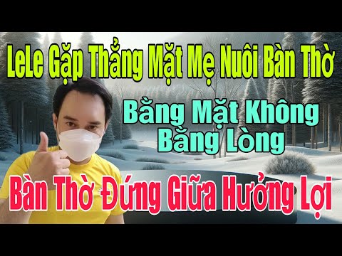 🟢 13/11 LeLe gặp thẳng mặt Mẹ Nuôi của Bàn Thờ, Bằng mặt không bằng lòng, Kẻ hưởng lợi.