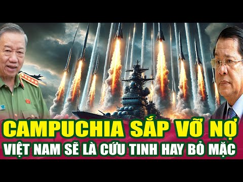 CAMPUCHIA SẮP VỠ NỢ, VIỆT NAM SẼ LÀ CỨU TINH HAY BỎ MẶC ?