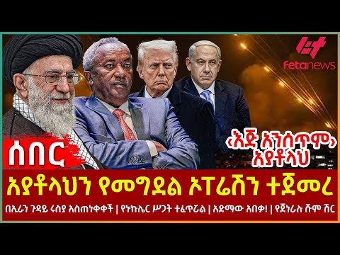Ethiopia - አያቶላህን የመግደልኦፐሬሽን ተጀመረ፣ ‹እጅ አንሰጥም› አያቶላህ፣ በኢራን ጉዳይ ሩስያ፣ የኑኩሌርሥጋት ተፈጥሯል፣ የጀነራሉ ሹም ሽር