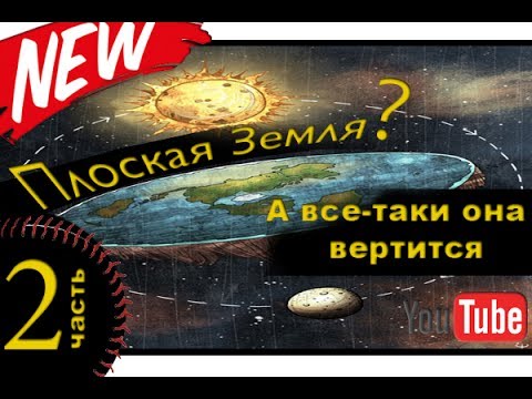Плоская Земля. часть 2. А все - таки она вертится