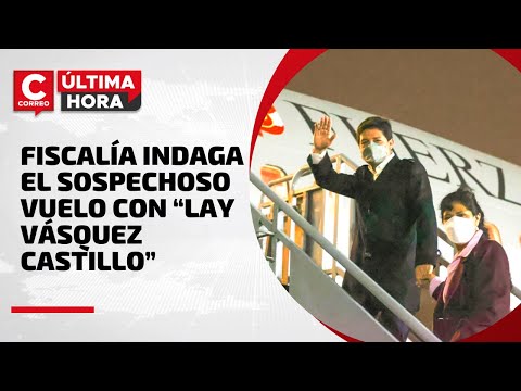 PEDRO CASTILLO: Fiscalía indaga el sospechoso vuelo con “Lay Vásquez Castillo” | #CorreoÚltimaHora