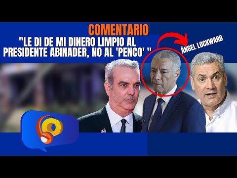 Ángel Lockward VUELVE a decir que le dio dinero al presidente Abinader y no a "El Penco"