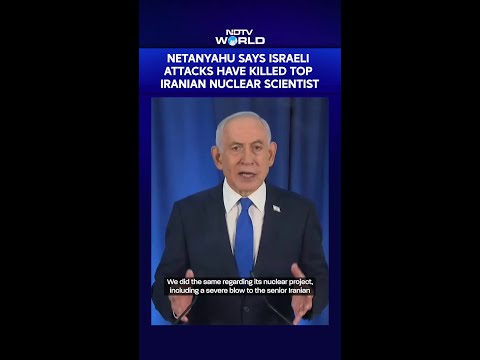 Netanyahu Says Israeli Attacks Have Killed Top Iranian Nuclear Scientist
