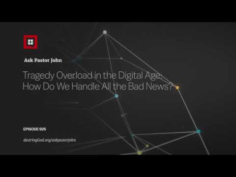 Tragedy Overload in the Digital Age: How Do We Handle All the Bad News? // Ask Pastor John