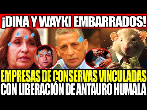 🚨¡DINA Y WAYKI EMBARRADOS!EMPRESAS DE CONSERVAS VINCULADAS CON LA LIBERACIÓN DE ANTAURO HUMALA