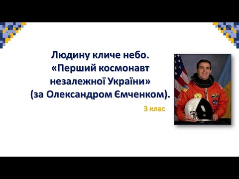 Людину кличе небо. Олександр Ємченко "Перший комонавт незалежної України". 3 клас