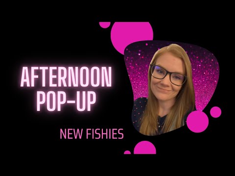 Afternoon Pop Up--NEW FISHIES!! 