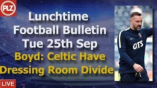 Lunchtime Bulletin – Boyd: Celtic have dressing room divide – Tuesday 25th September 2018